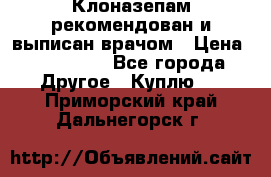 Клоназепам,рекомендован и выписан врачом › Цена ­ 400-500 - Все города Другое » Куплю   . Приморский край,Дальнегорск г.